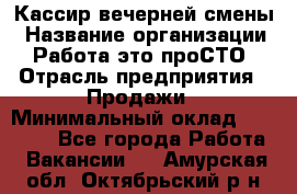 Кассир вечерней смены › Название организации ­ Работа-это проСТО › Отрасль предприятия ­ Продажи › Минимальный оклад ­ 18 000 - Все города Работа » Вакансии   . Амурская обл.,Октябрьский р-н